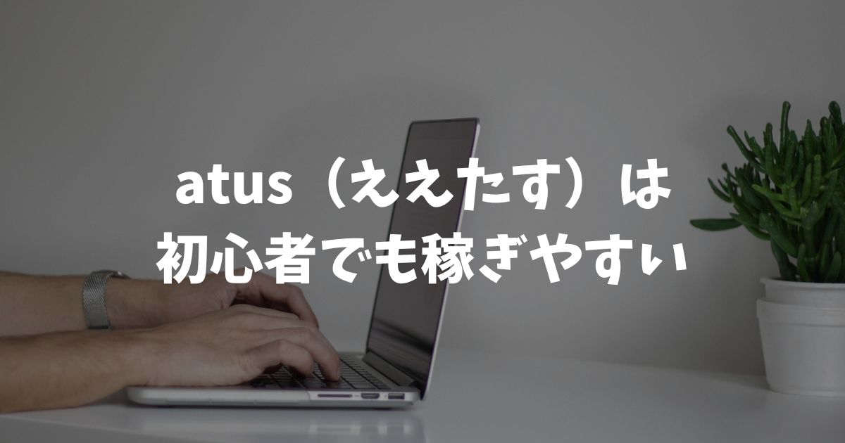 atus（ええたす）は 初心者でも稼ぎやすい